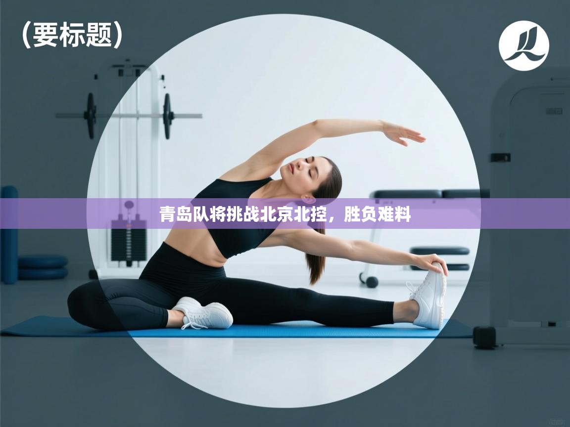 开云客服-青岛队将挑战北京北控,胜负难料  第2张