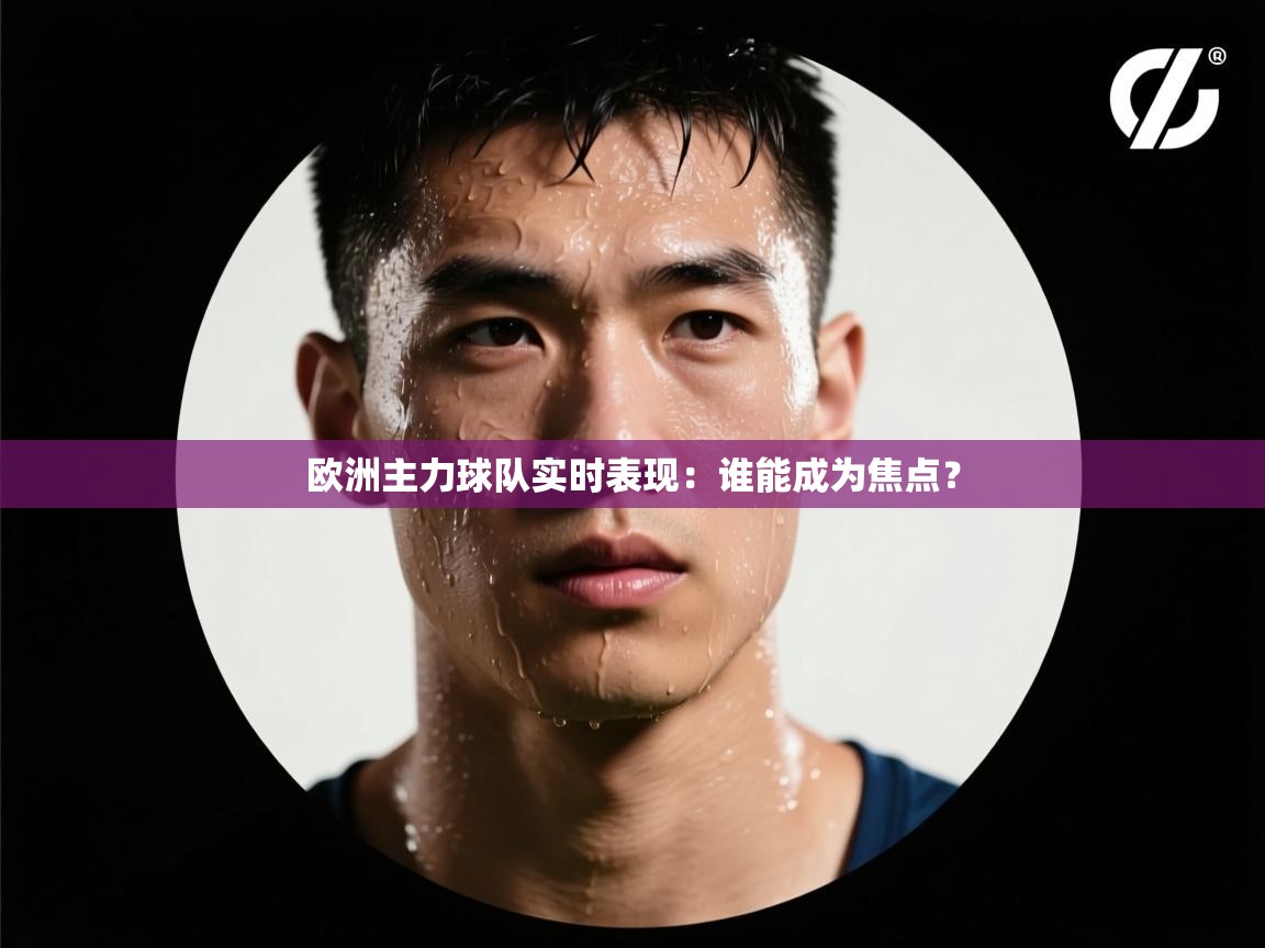 开云体育英文版入口-欧洲主力球队实时表现:谁能成为焦点?  第4张