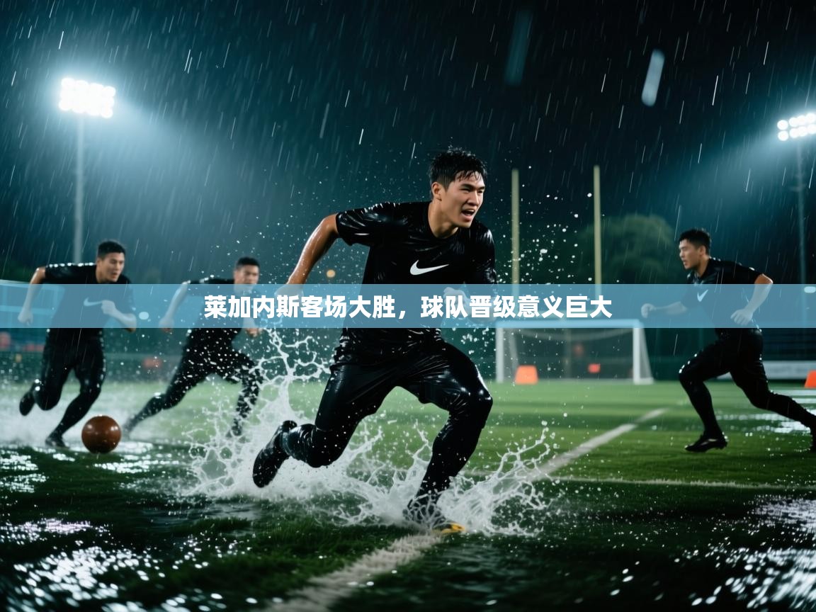开云体育app登录入口-莱加内斯客场大胜,球队晋级意义巨大 第2张