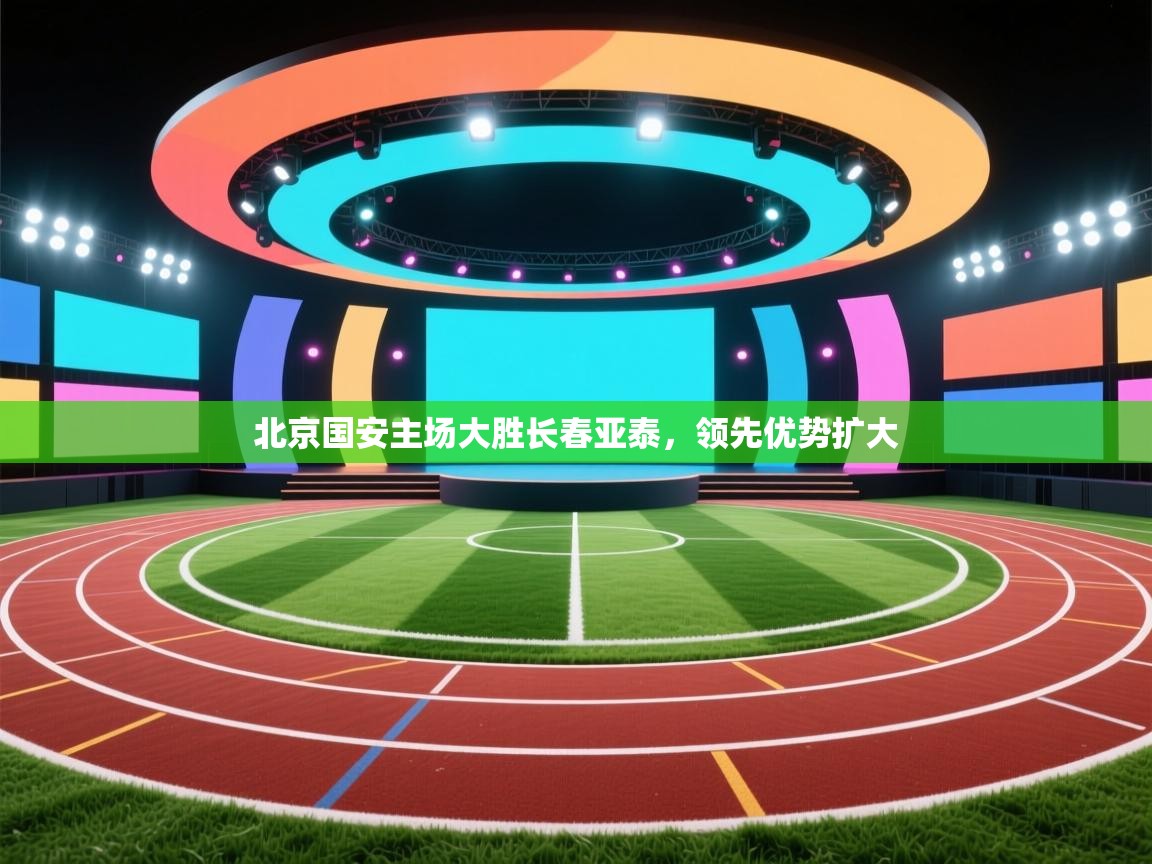 开云体育app下载地址-北京国安主场大胜长春亚泰，领先优势扩大  第1张