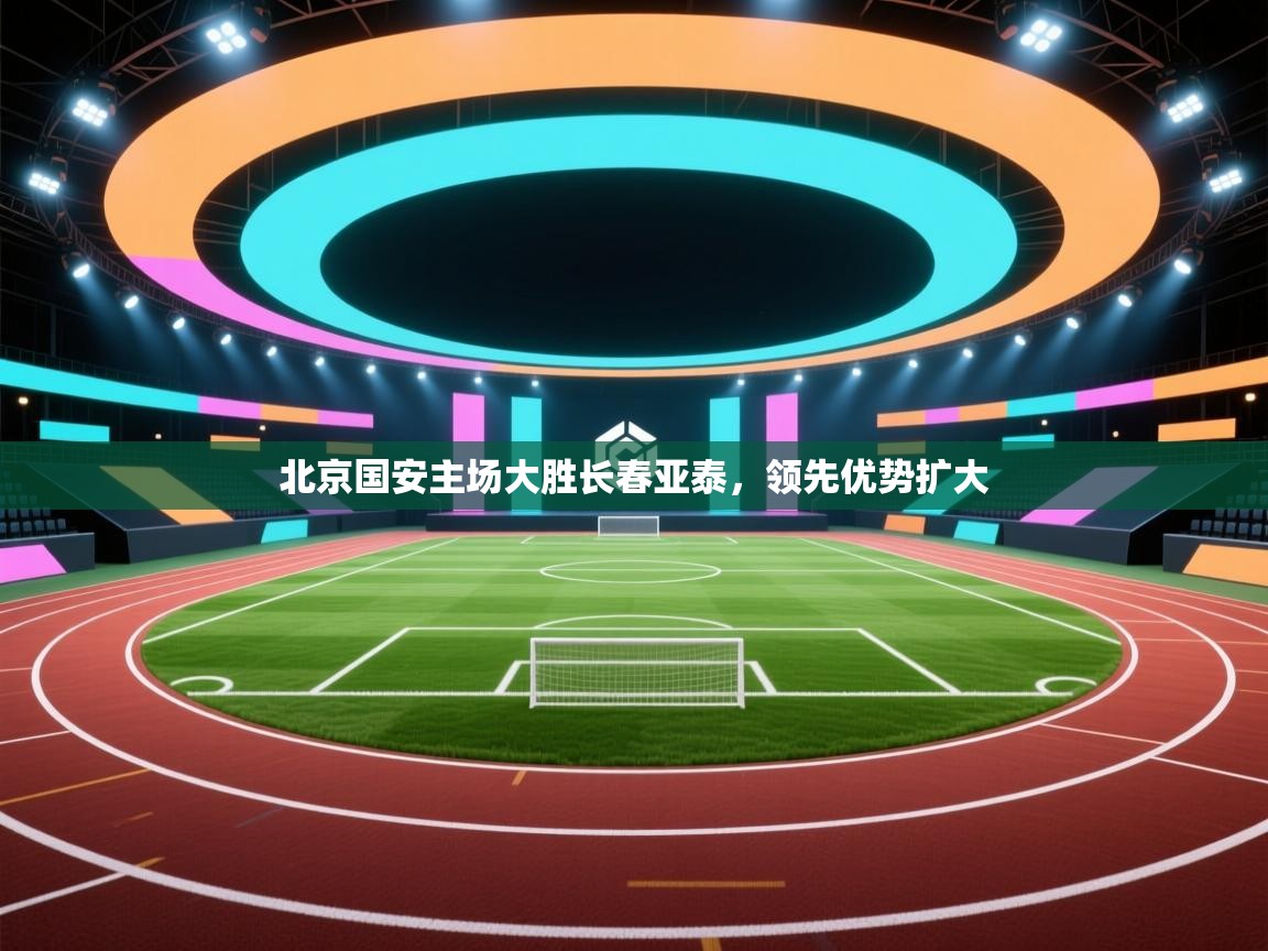 开云体育app下载地址-北京国安主场大胜长春亚泰，领先优势扩大  第2张