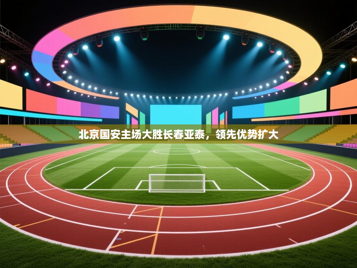 开云体育app下载地址-北京国安主场大胜长春亚泰，领先优势扩大  第4张