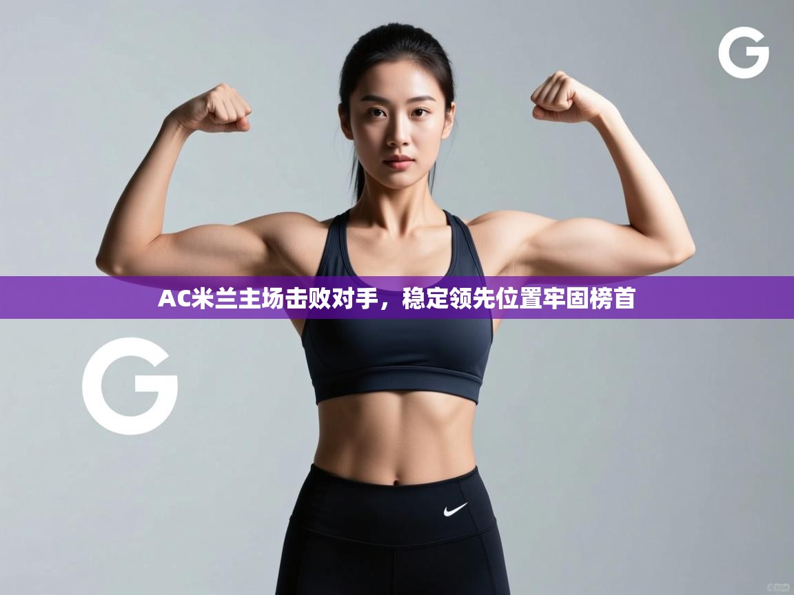 云开体育官方app下载-AC米兰主场击败对手,稳定领先位置牢固榜首 第4张