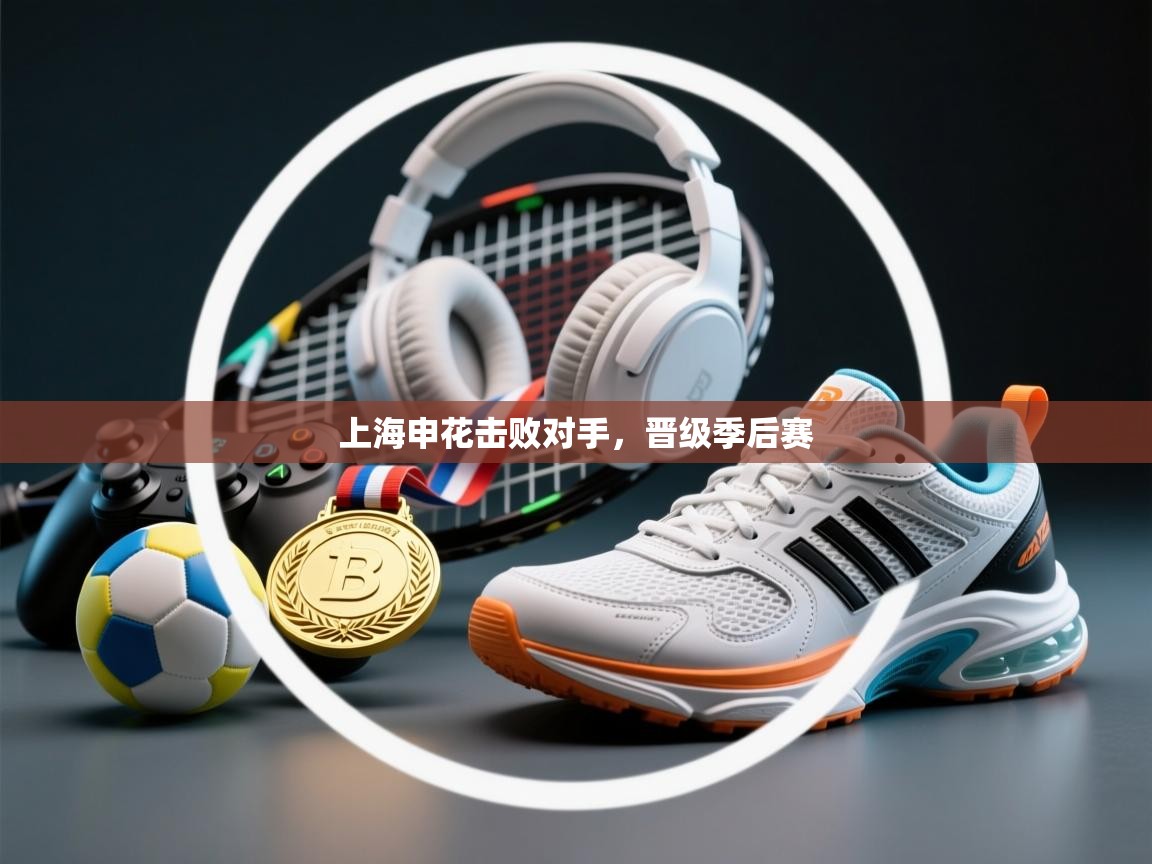 开运体育-上海申花击败对手，晋级季后赛  第1张