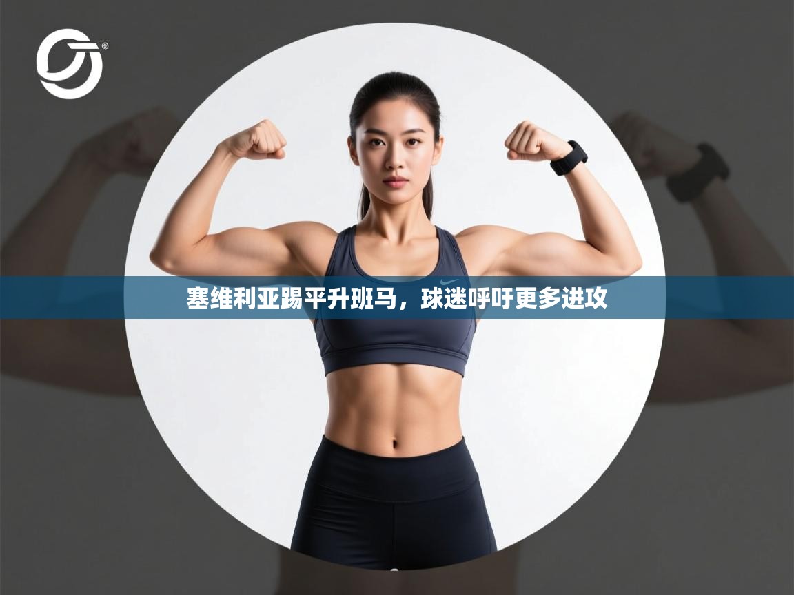 开云赛事直播-塞维利亚踢平升班马，球迷呼吁更多进攻  第1张