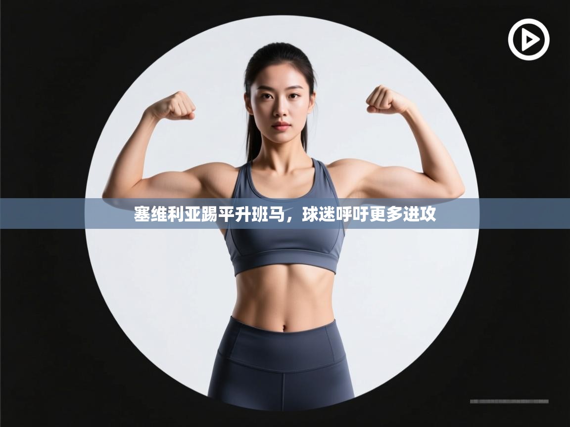 开云赛事直播-塞维利亚踢平升班马，球迷呼吁更多进攻  第3张