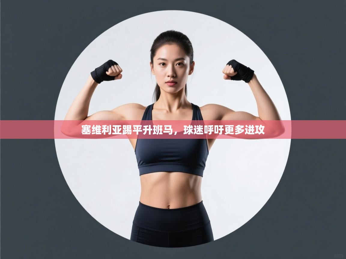 开云赛事直播-塞维利亚踢平升班马，球迷呼吁更多进攻  第4张